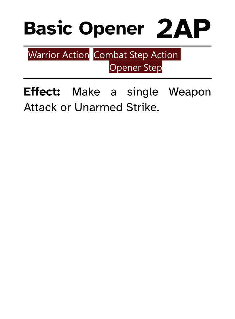 Warrior Action Card (Combat Step - Opener Step) Basic Opener AP Cost: 2AP Effect: Make a single Weapon Attack or Unarmed Strike.